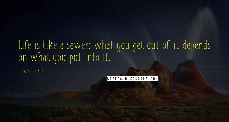 Tom Lehrer Quotes: Life is like a sewer: what you get out of it depends on what you put into it.