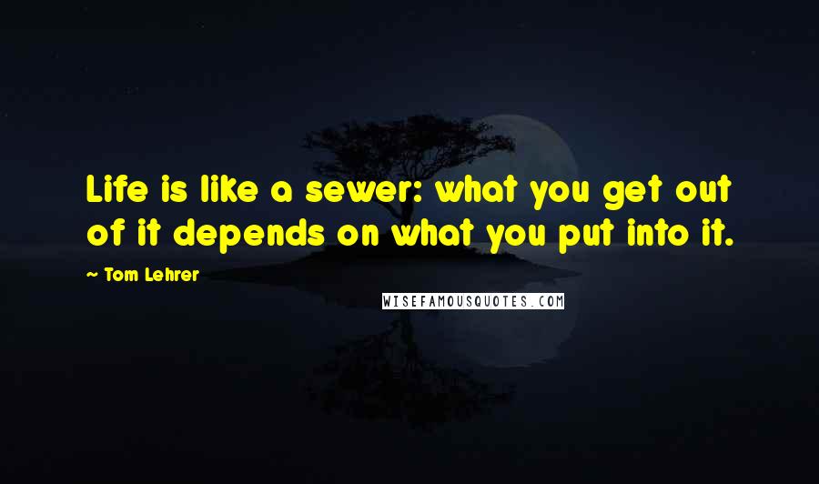 Tom Lehrer Quotes: Life is like a sewer: what you get out of it depends on what you put into it.