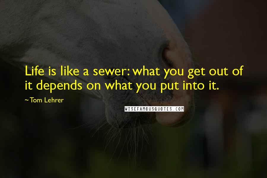 Tom Lehrer Quotes: Life is like a sewer: what you get out of it depends on what you put into it.