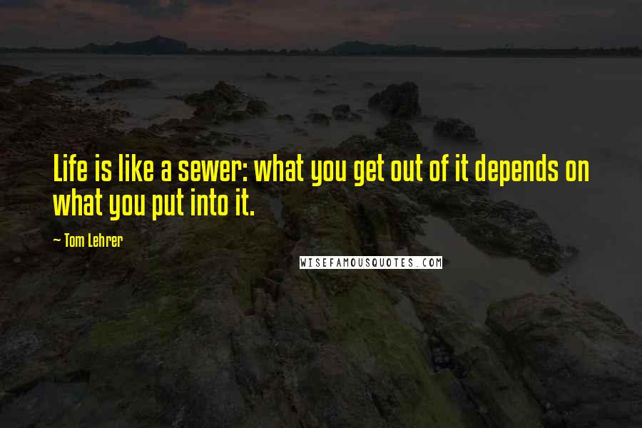 Tom Lehrer Quotes: Life is like a sewer: what you get out of it depends on what you put into it.