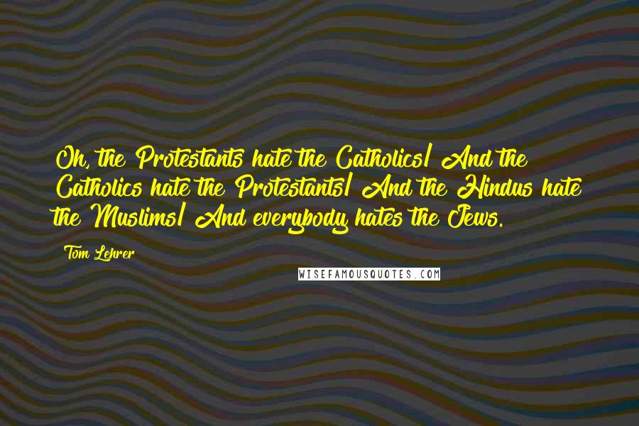 Tom Lehrer Quotes: Oh, the Protestants hate the Catholics/ And the Catholics hate the Protestants/ And the Hindus hate the Muslims/ And everybody hates the Jews.