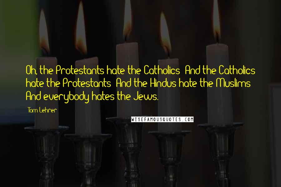 Tom Lehrer Quotes: Oh, the Protestants hate the Catholics/ And the Catholics hate the Protestants/ And the Hindus hate the Muslims/ And everybody hates the Jews.