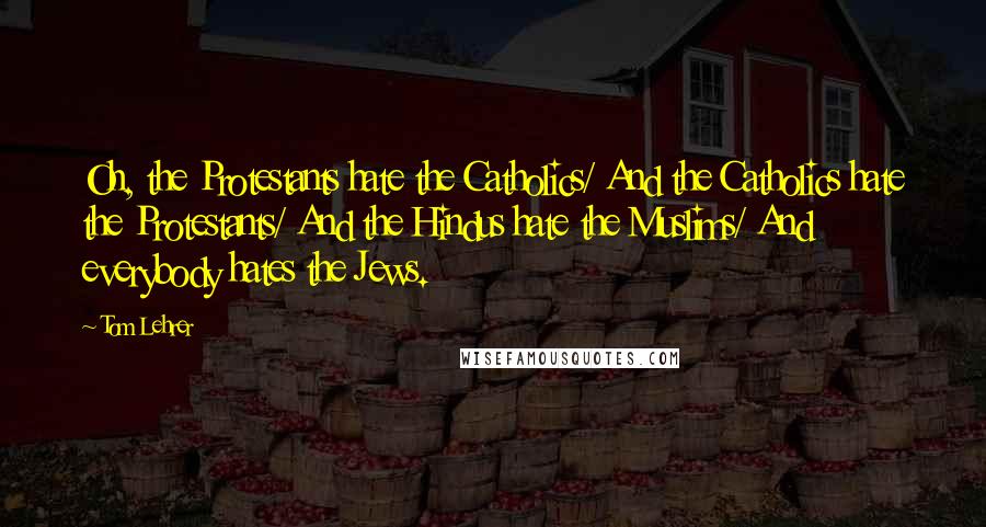 Tom Lehrer Quotes: Oh, the Protestants hate the Catholics/ And the Catholics hate the Protestants/ And the Hindus hate the Muslims/ And everybody hates the Jews.