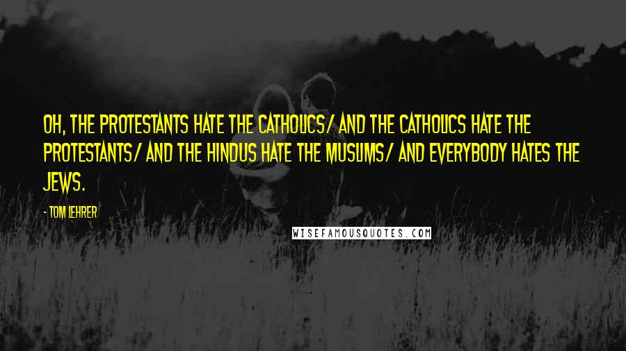 Tom Lehrer Quotes: Oh, the Protestants hate the Catholics/ And the Catholics hate the Protestants/ And the Hindus hate the Muslims/ And everybody hates the Jews.