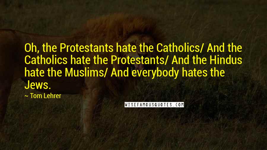 Tom Lehrer Quotes: Oh, the Protestants hate the Catholics/ And the Catholics hate the Protestants/ And the Hindus hate the Muslims/ And everybody hates the Jews.