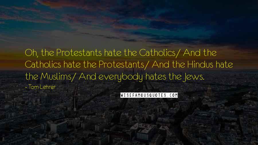 Tom Lehrer Quotes: Oh, the Protestants hate the Catholics/ And the Catholics hate the Protestants/ And the Hindus hate the Muslims/ And everybody hates the Jews.