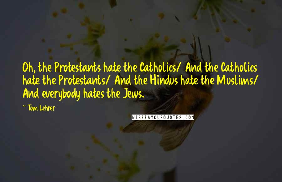 Tom Lehrer Quotes: Oh, the Protestants hate the Catholics/ And the Catholics hate the Protestants/ And the Hindus hate the Muslims/ And everybody hates the Jews.