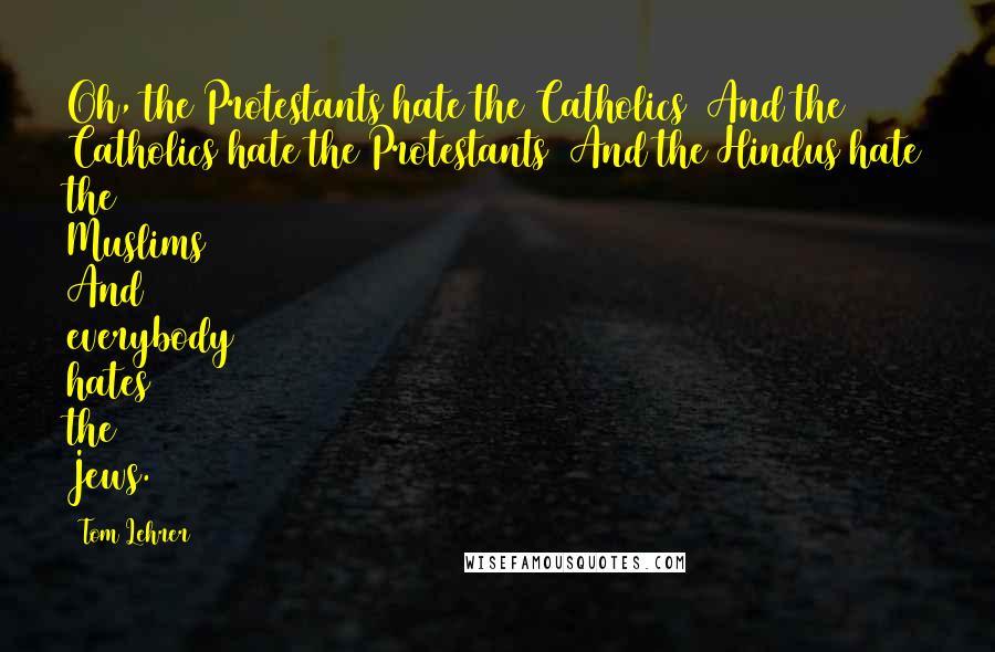 Tom Lehrer Quotes: Oh, the Protestants hate the Catholics/ And the Catholics hate the Protestants/ And the Hindus hate the Muslims/ And everybody hates the Jews.