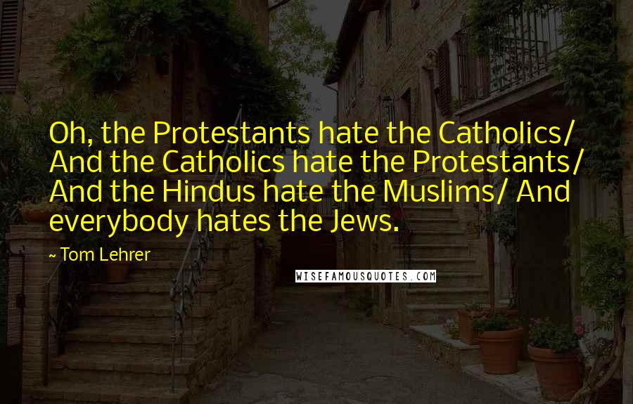 Tom Lehrer Quotes: Oh, the Protestants hate the Catholics/ And the Catholics hate the Protestants/ And the Hindus hate the Muslims/ And everybody hates the Jews.