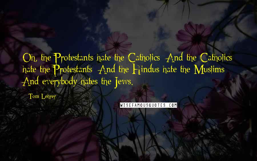 Tom Lehrer Quotes: Oh, the Protestants hate the Catholics/ And the Catholics hate the Protestants/ And the Hindus hate the Muslims/ And everybody hates the Jews.