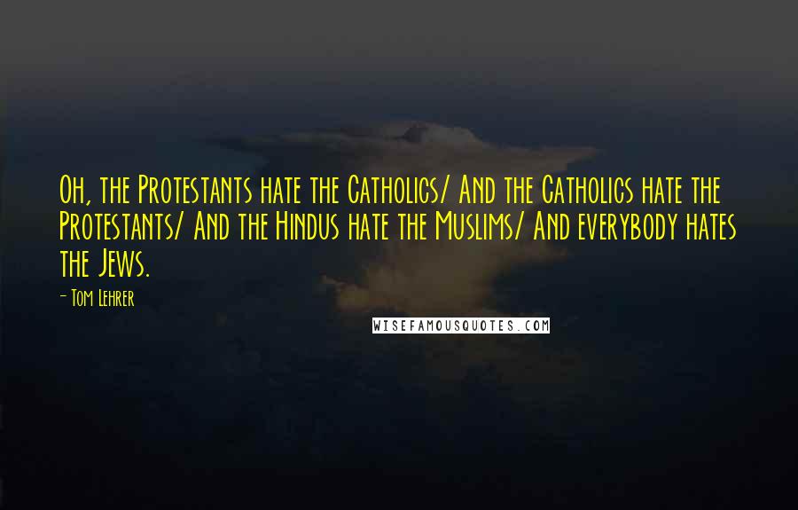 Tom Lehrer Quotes: Oh, the Protestants hate the Catholics/ And the Catholics hate the Protestants/ And the Hindus hate the Muslims/ And everybody hates the Jews.