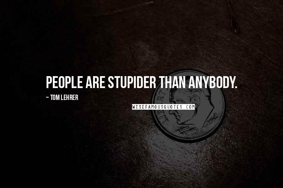 Tom Lehrer Quotes: People are stupider than anybody.