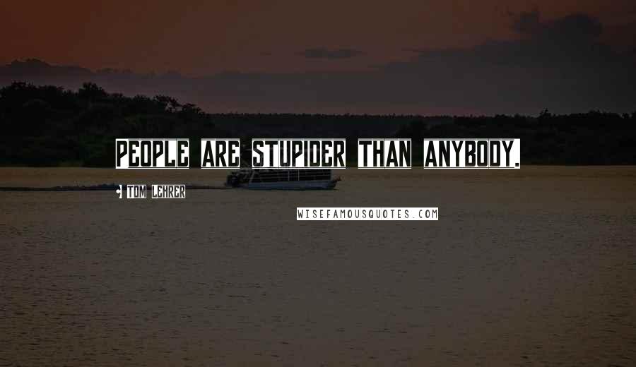 Tom Lehrer Quotes: People are stupider than anybody.