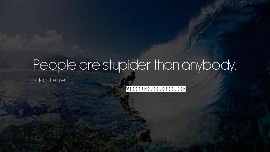 Tom Lehrer Quotes: People are stupider than anybody.