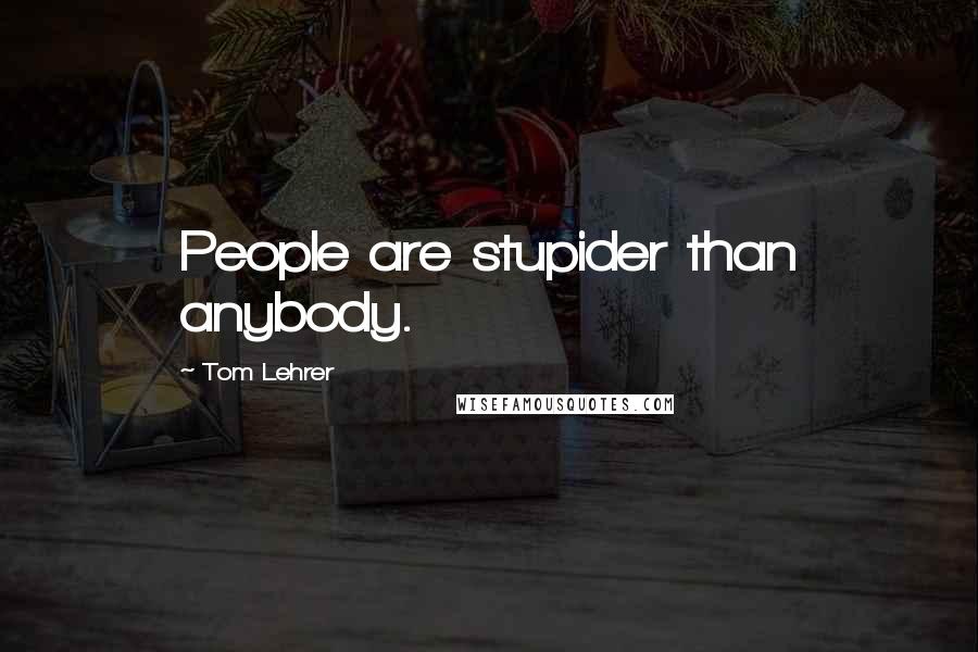 Tom Lehrer Quotes: People are stupider than anybody.