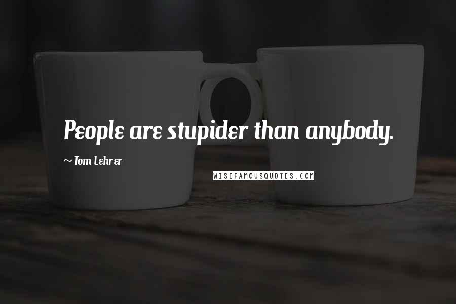 Tom Lehrer Quotes: People are stupider than anybody.