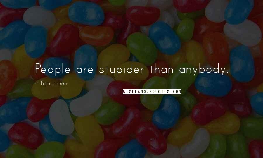 Tom Lehrer Quotes: People are stupider than anybody.