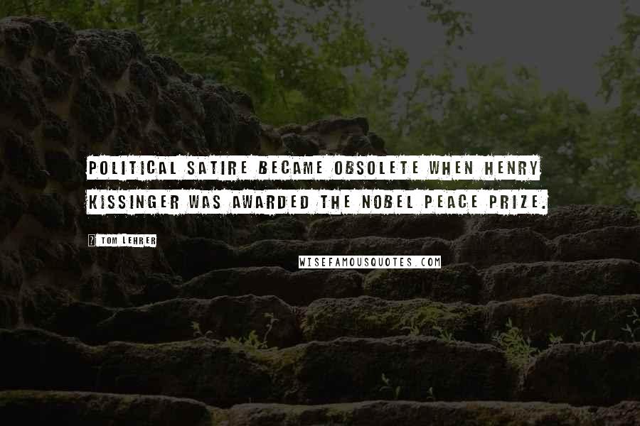 Tom Lehrer Quotes: Political satire became obsolete when Henry Kissinger was awarded the Nobel Peace Prize.