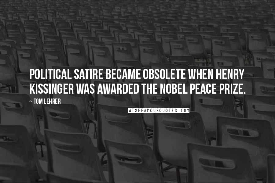 Tom Lehrer Quotes: Political satire became obsolete when Henry Kissinger was awarded the Nobel Peace Prize.