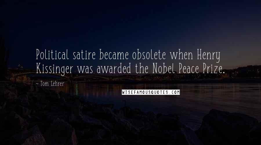 Tom Lehrer Quotes: Political satire became obsolete when Henry Kissinger was awarded the Nobel Peace Prize.