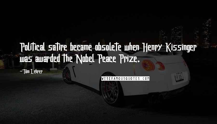 Tom Lehrer Quotes: Political satire became obsolete when Henry Kissinger was awarded the Nobel Peace Prize.