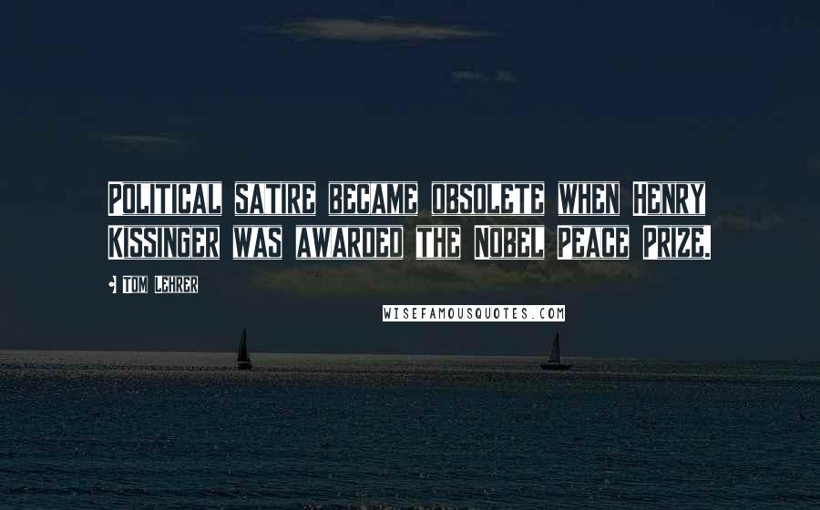 Tom Lehrer Quotes: Political satire became obsolete when Henry Kissinger was awarded the Nobel Peace Prize.