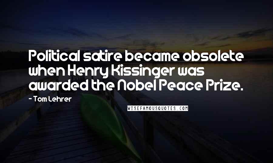Tom Lehrer Quotes: Political satire became obsolete when Henry Kissinger was awarded the Nobel Peace Prize.