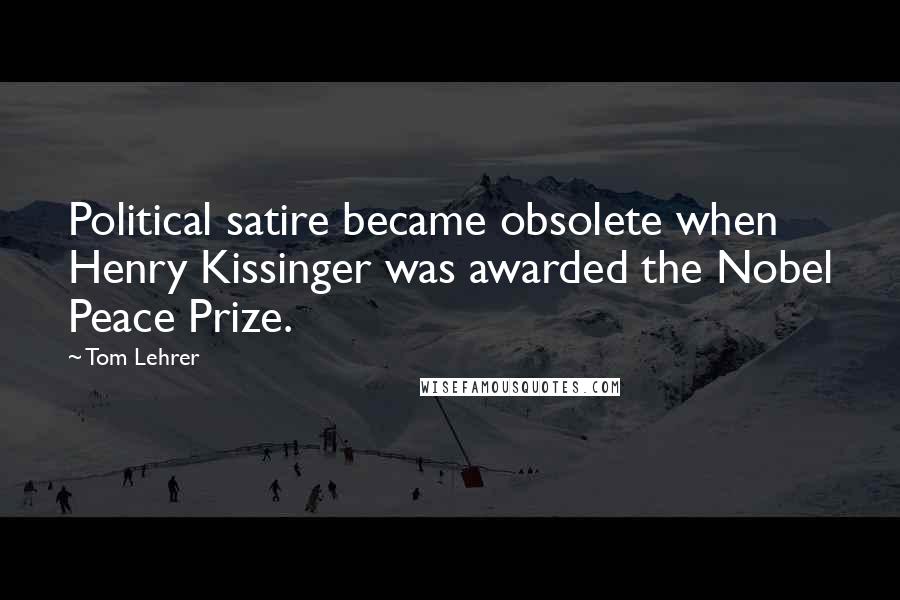 Tom Lehrer Quotes: Political satire became obsolete when Henry Kissinger was awarded the Nobel Peace Prize.