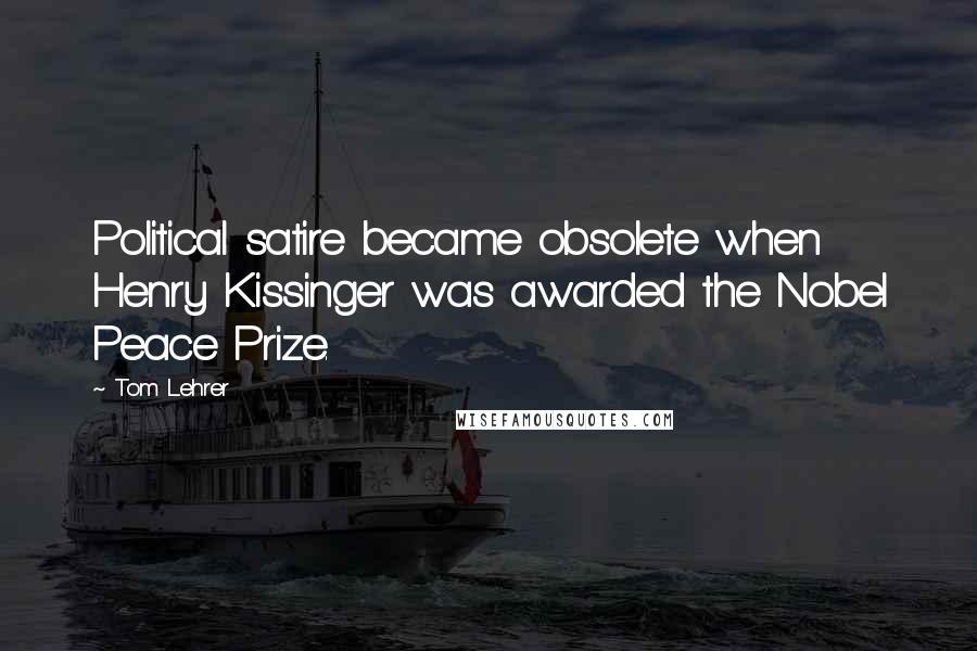 Tom Lehrer Quotes: Political satire became obsolete when Henry Kissinger was awarded the Nobel Peace Prize.