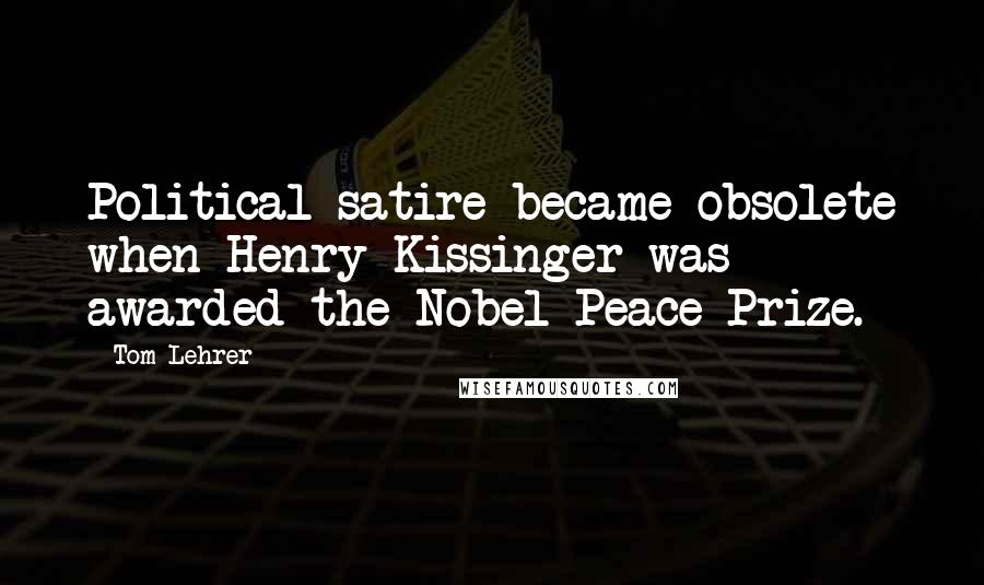 Tom Lehrer Quotes: Political satire became obsolete when Henry Kissinger was awarded the Nobel Peace Prize.