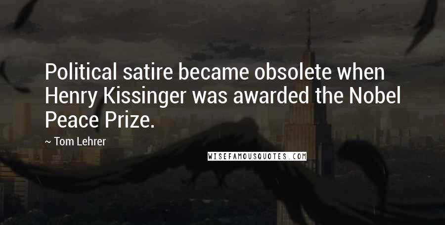 Tom Lehrer Quotes: Political satire became obsolete when Henry Kissinger was awarded the Nobel Peace Prize.