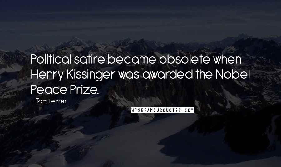 Tom Lehrer Quotes: Political satire became obsolete when Henry Kissinger was awarded the Nobel Peace Prize.
