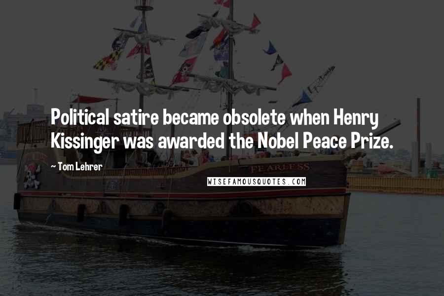 Tom Lehrer Quotes: Political satire became obsolete when Henry Kissinger was awarded the Nobel Peace Prize.