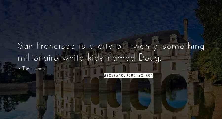 Tom Lehrer Quotes: San Francisco is a city of twenty-something millionaire white kids named Doug.