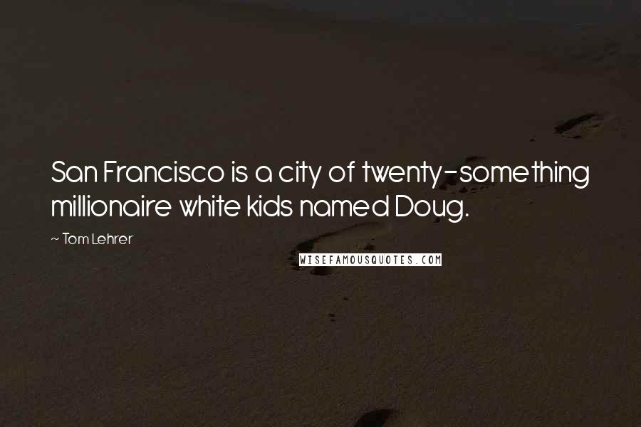 Tom Lehrer Quotes: San Francisco is a city of twenty-something millionaire white kids named Doug.