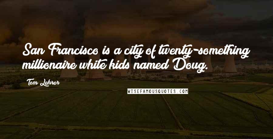 Tom Lehrer Quotes: San Francisco is a city of twenty-something millionaire white kids named Doug.