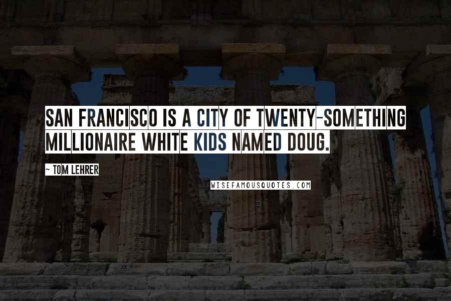 Tom Lehrer Quotes: San Francisco is a city of twenty-something millionaire white kids named Doug.