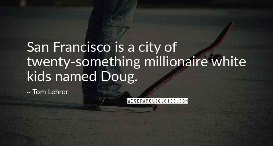 Tom Lehrer Quotes: San Francisco is a city of twenty-something millionaire white kids named Doug.