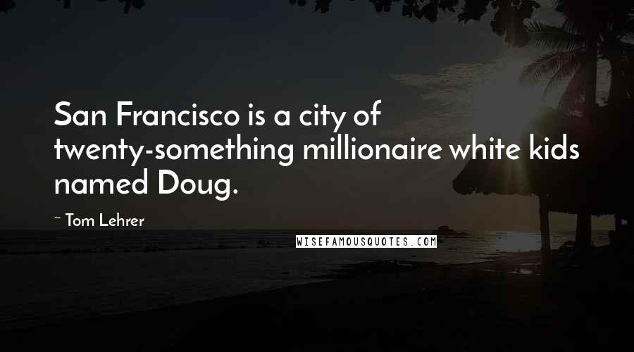 Tom Lehrer Quotes: San Francisco is a city of twenty-something millionaire white kids named Doug.