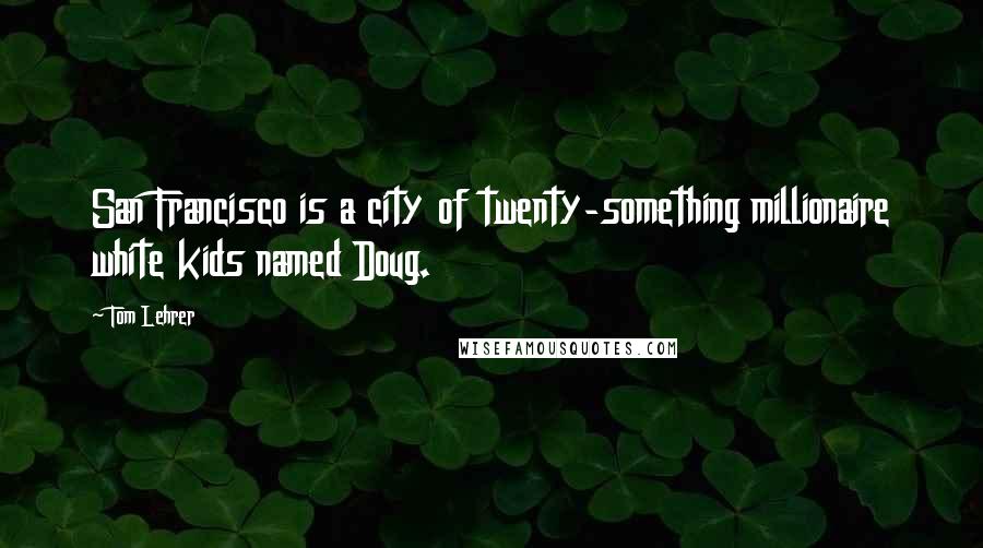 Tom Lehrer Quotes: San Francisco is a city of twenty-something millionaire white kids named Doug.