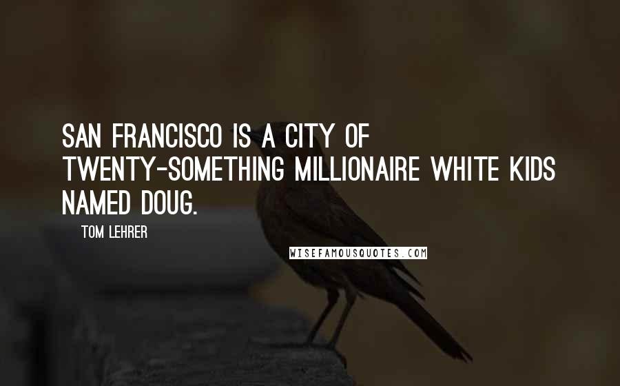 Tom Lehrer Quotes: San Francisco is a city of twenty-something millionaire white kids named Doug.