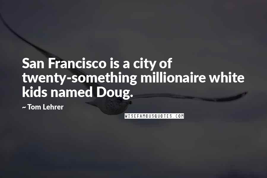 Tom Lehrer Quotes: San Francisco is a city of twenty-something millionaire white kids named Doug.