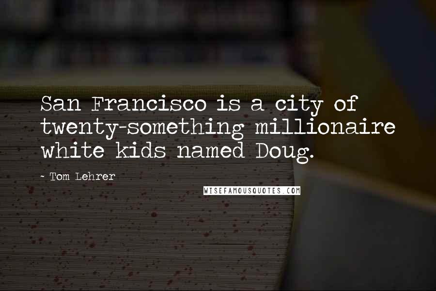 Tom Lehrer Quotes: San Francisco is a city of twenty-something millionaire white kids named Doug.