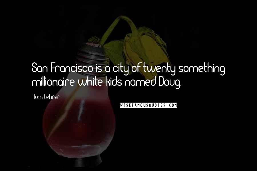 Tom Lehrer Quotes: San Francisco is a city of twenty-something millionaire white kids named Doug.