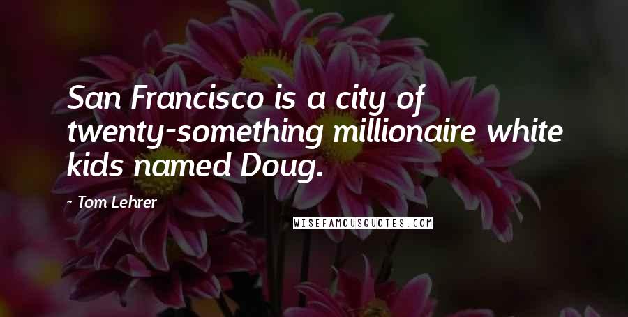 Tom Lehrer Quotes: San Francisco is a city of twenty-something millionaire white kids named Doug.