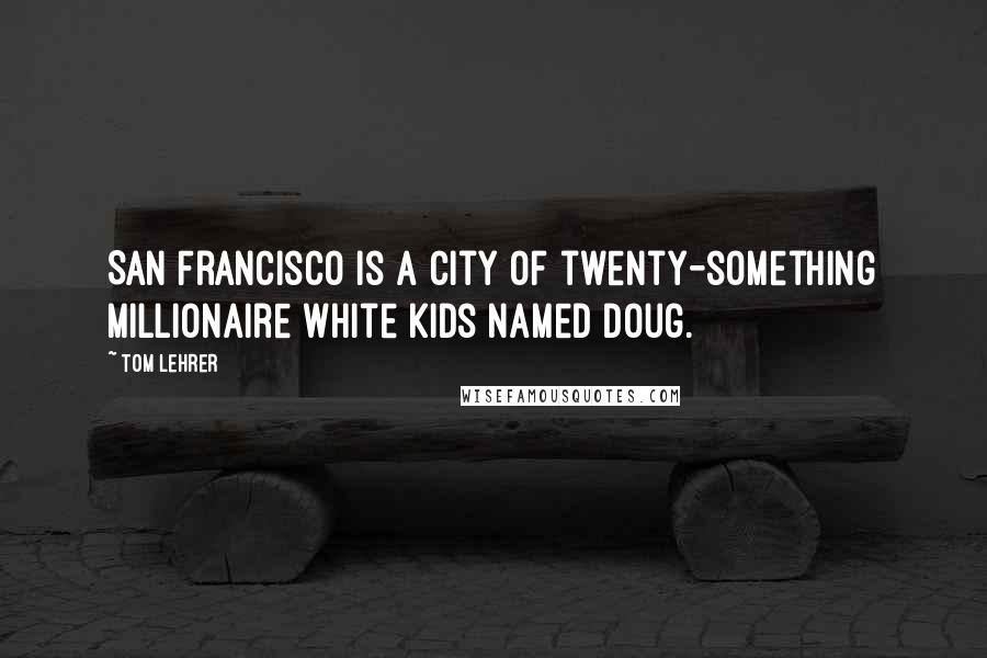 Tom Lehrer Quotes: San Francisco is a city of twenty-something millionaire white kids named Doug.