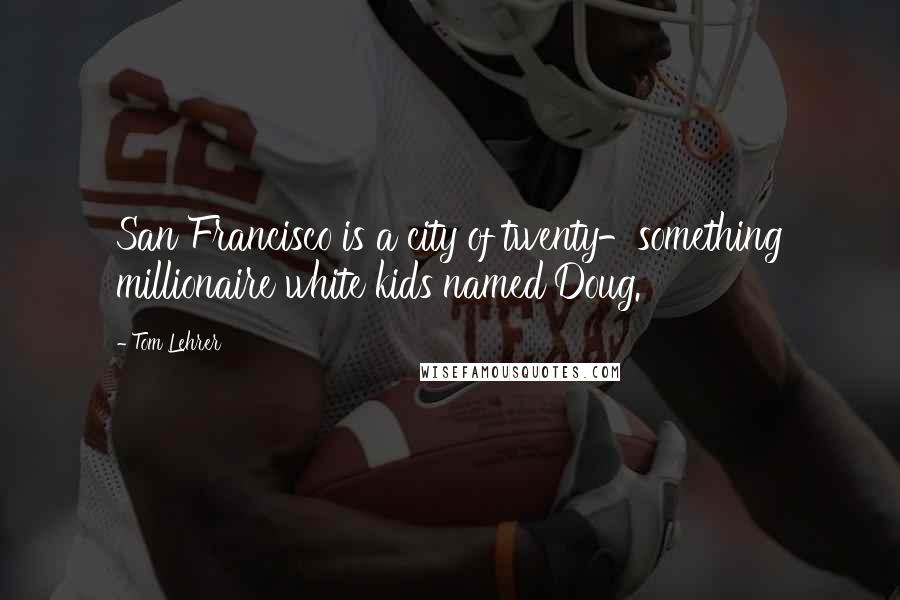 Tom Lehrer Quotes: San Francisco is a city of twenty-something millionaire white kids named Doug.