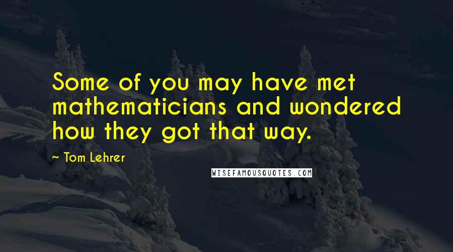 Tom Lehrer Quotes: Some of you may have met mathematicians and wondered how they got that way.