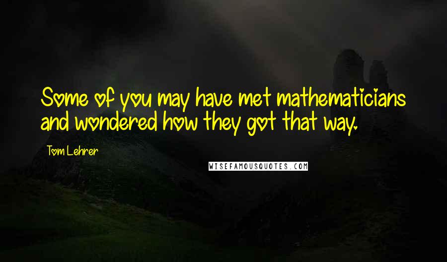Tom Lehrer Quotes: Some of you may have met mathematicians and wondered how they got that way.