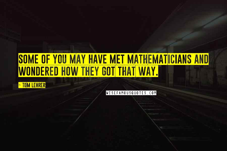Tom Lehrer Quotes: Some of you may have met mathematicians and wondered how they got that way.
